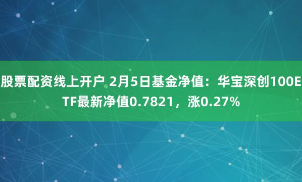 股票配资线上开户 2月5日基金净值：华宝深创100ETF最新净值0.7821，涨0.27%