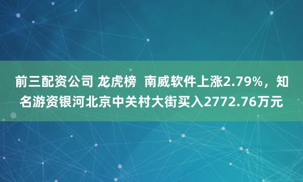 前三配资公司 龙虎榜  南威软件上涨2.79%，知名游资银河北京中关村大街买入2772.76万元