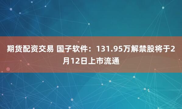 期货配资交易 国子软件：131.95万解禁股将于2月12日上市流通