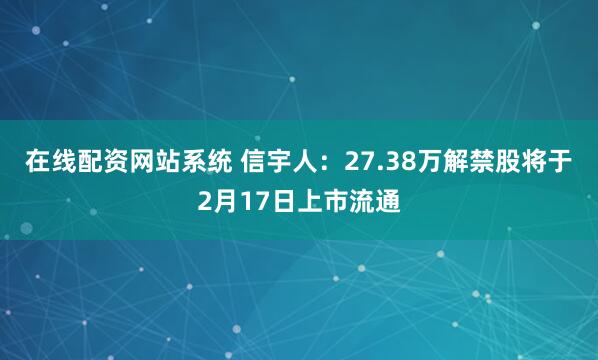 在线配资网站系统 信宇人：27.38万解禁股将于2月17日上市流通