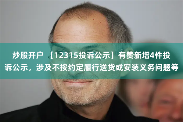 炒股开户 【12315投诉公示】有赞新增4件投诉公示，涉及不按约定履行送货或安装义务问题等