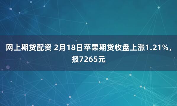 网上期货配资 2月18日苹果期货收盘上涨1.21%，报7265元