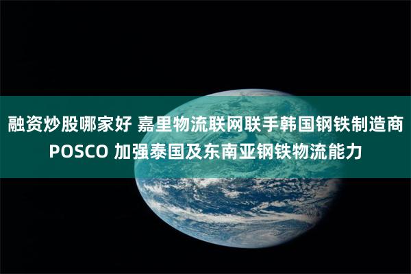 融资炒股哪家好 嘉里物流联网联手韩国钢铁制造商POSCO 加强泰国及东南亚钢铁物流能力