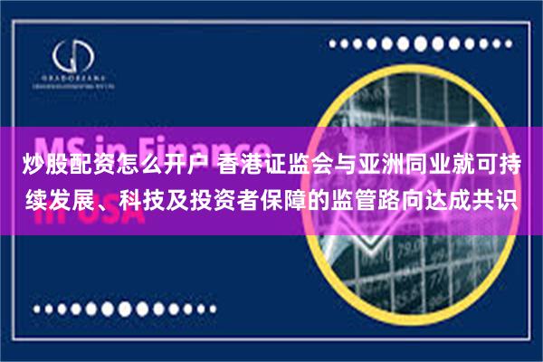 炒股配资怎么开户 香港证监会与亚洲同业就可持续发展、科技及投资者保障的监管路向达成共识