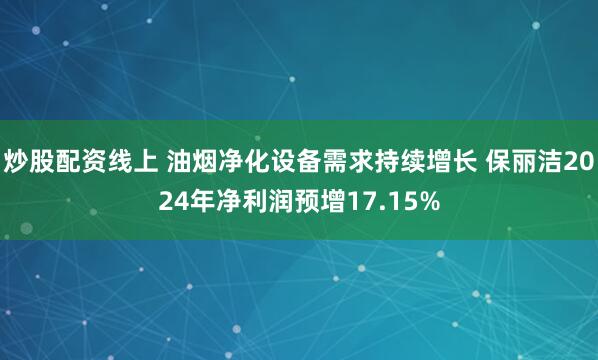 炒股配资线上 油烟净化设备需求持续增长 保丽洁2024年净利润预增17.15%