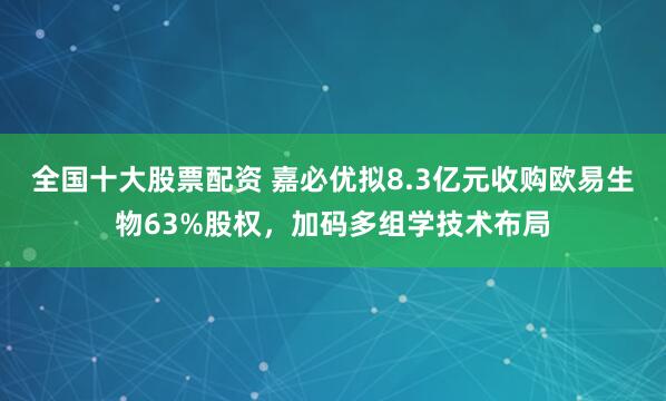 全国十大股票配资 嘉必优拟8.3亿元收购欧易生物63%股权，加码多组学技术布局