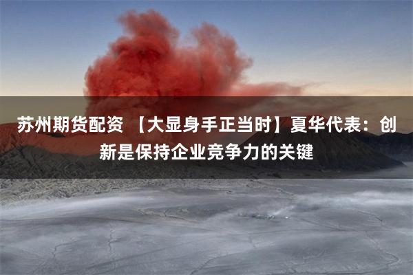 苏州期货配资 【大显身手正当时】夏华代表：创新是保持企业竞争力的关键