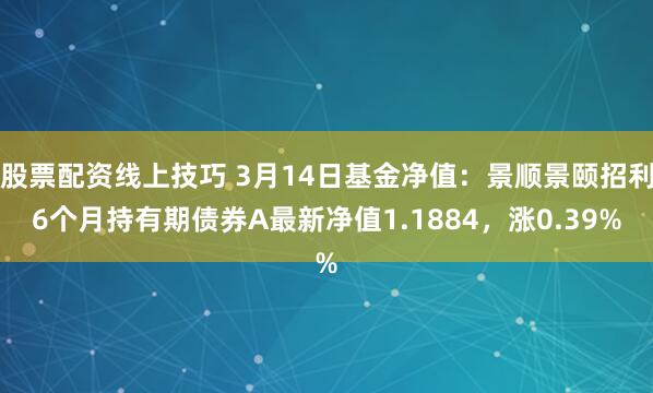 股票配资线上技巧 3月14日基金净值：景顺景颐招利6个月持有期债券A最新净值1.1884，涨0.39%