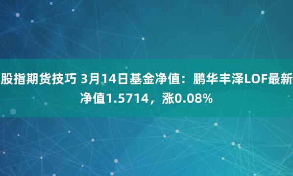 股指期货技巧 3月14日基金净值：鹏华丰泽LOF最新净值1.5714，涨0.08%