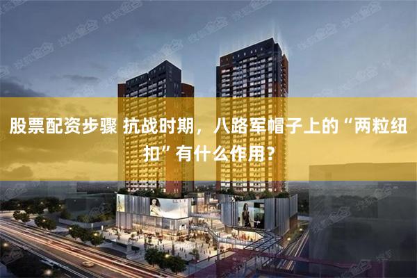 股票配资步骤 抗战时期，八路军帽子上的“两粒纽扣”有什么作用？