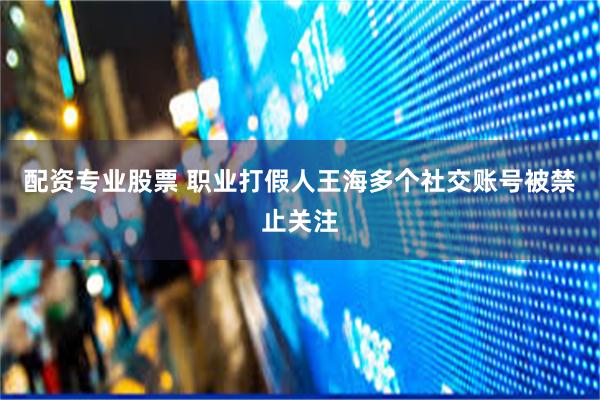 配资专业股票 职业打假人王海多个社交账号被禁止关注