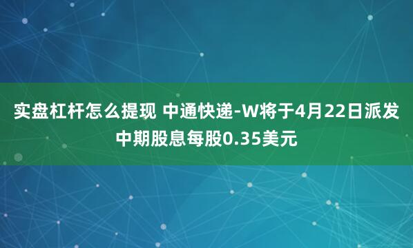 实盘杠杆怎么提现 中通快递-W将于4月22日派发中期股息每股0.35美元