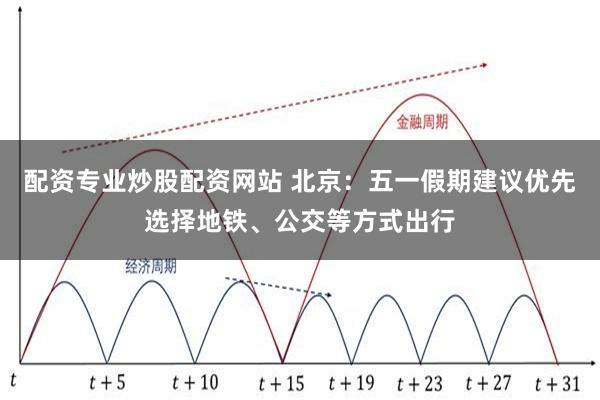 配资专业炒股配资网站 北京：五一假期建议优先选择地铁、公交等方式出行