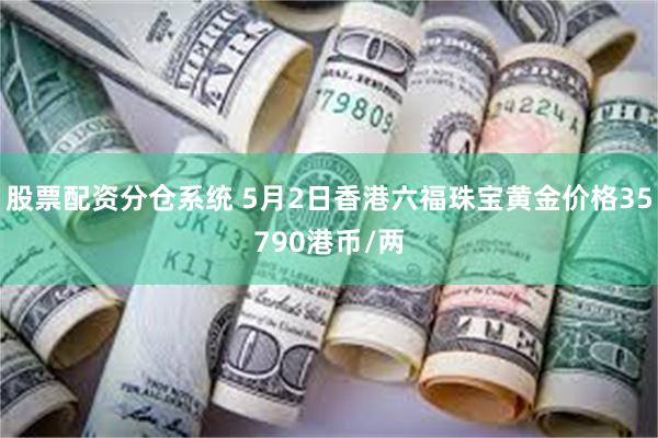股票配资分仓系统 5月2日香港六福珠宝黄金价格35790港币/两