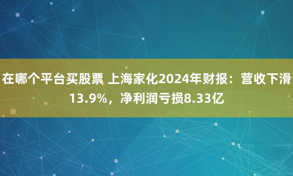 在哪个平台买股票 上海家化2024年财报：营收下滑13.9%，净利润亏损8.33亿