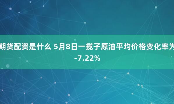 期货配资是什么 5月8日一揽子原油平均价格变化率为-7.22%