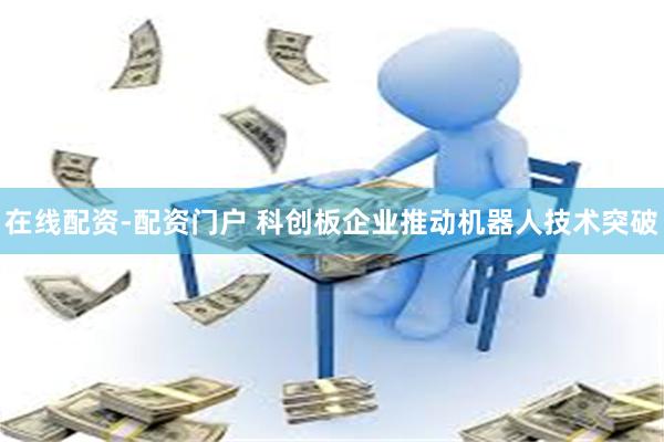 在线配资-配资门户 科创板企业推动机器人技术突破