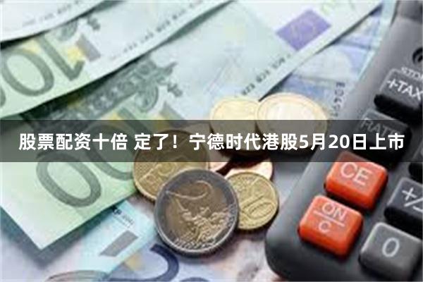 股票配资十倍 定了！宁德时代港股5月20日上市